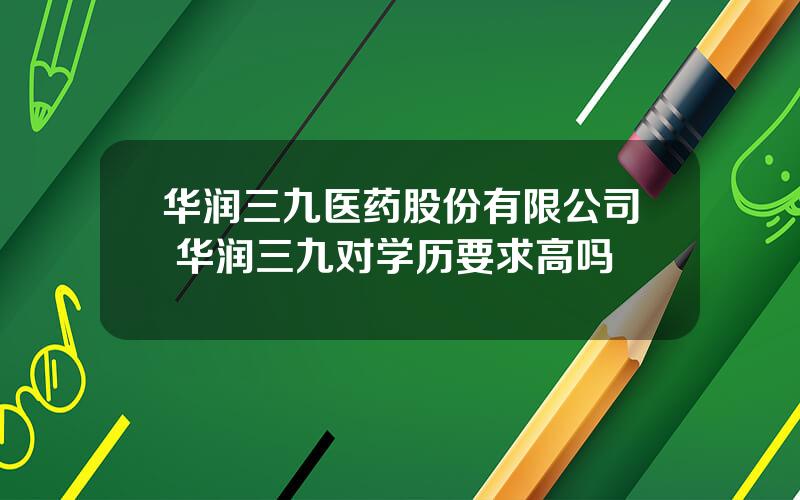 华润三九医药股份有限公司 华润三九对学历要求高吗